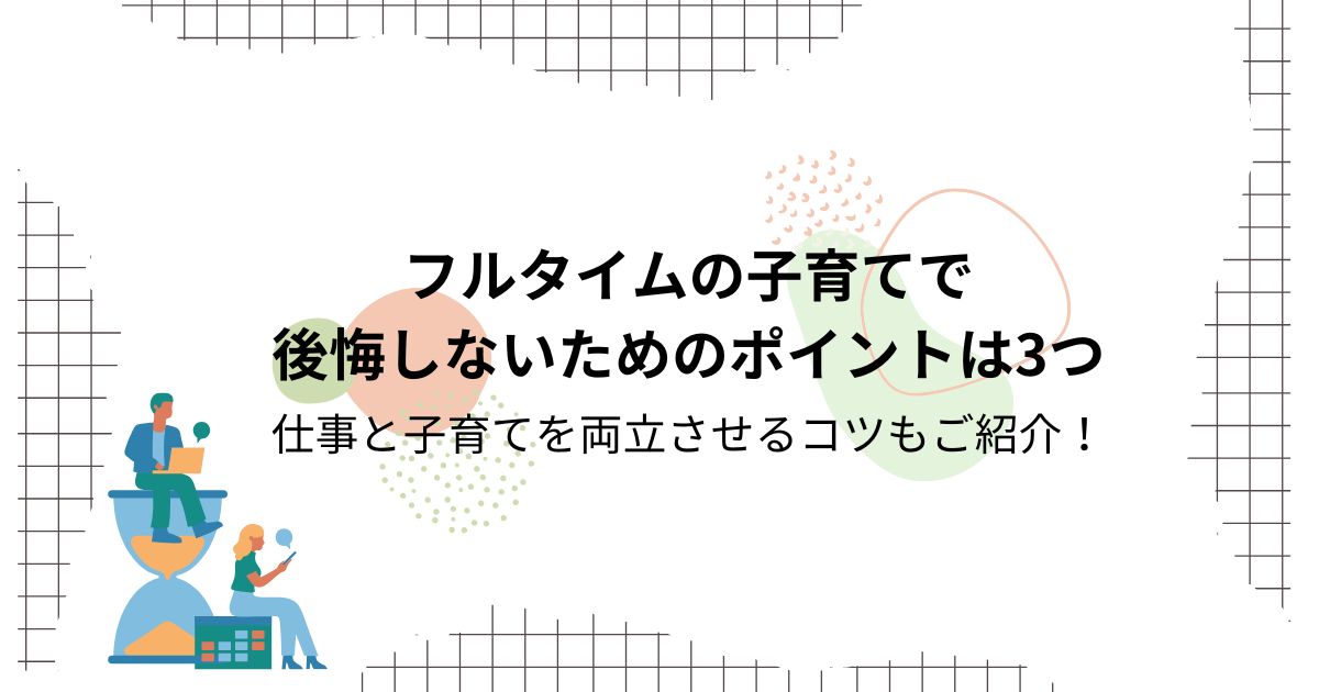 フルタイムの子育てで後悔しないためのポイントは3つ｜仕事と子育てを両立させるコツもご紹介！