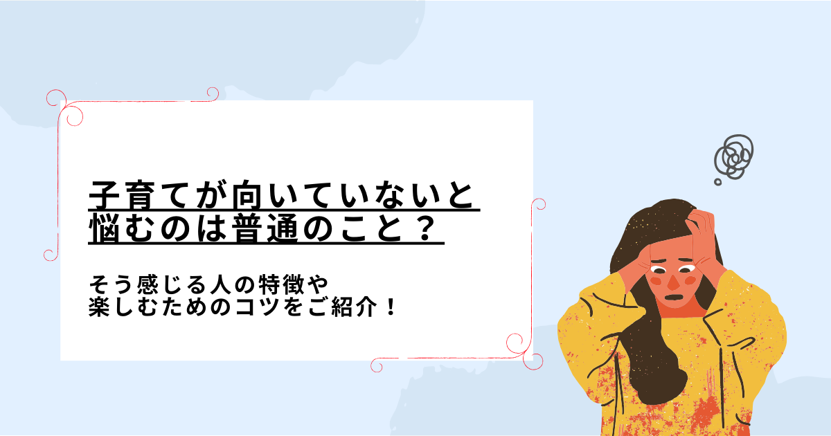 子育てが向いていないと悩むのは普通のこと？そう感じる人の特徴や楽しむためのコツをご紹介！