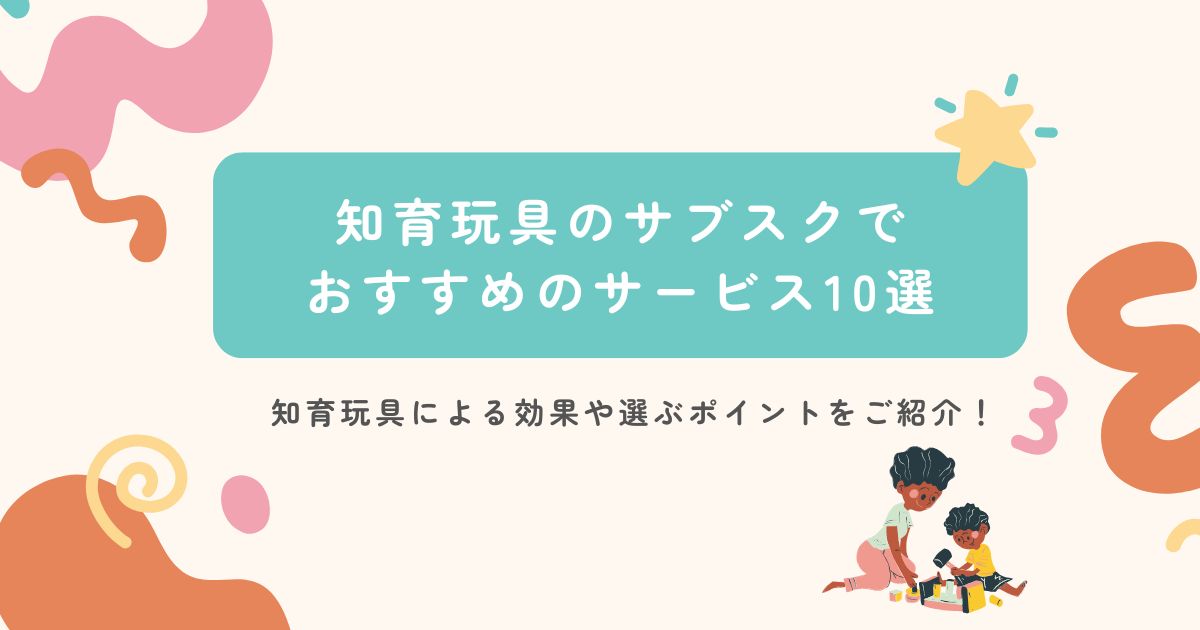 知育玩具のサブスクでおすすめのサービス10選｜知育玩具による効果や選ぶポイントをご紹介！