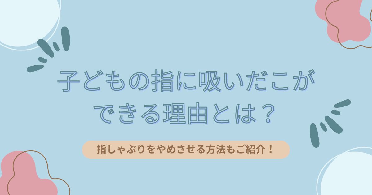 子どもの指に吸いだこができる理由とは？指しゃぶりをやめさせる方法もご紹介！