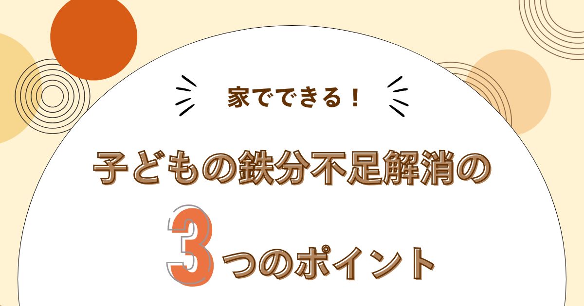 【家庭でできる！】子どもの鉄分不足解消の3つのポイント